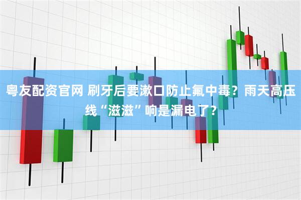 粤友配资官网 刷牙后要漱口防止氟中毒？雨天高压线“滋滋”响是漏电了？