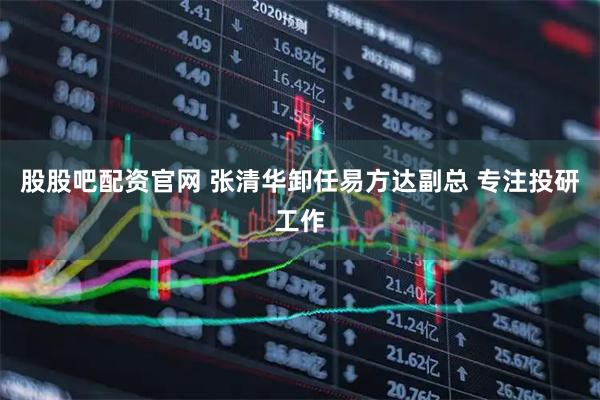 股股吧配资官网 张清华卸任易方达副总 专注投研工作
