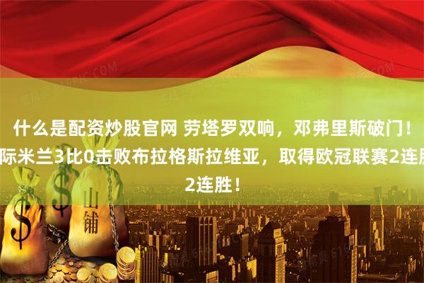 什么是配资炒股官网 劳塔罗双响，邓弗里斯破门！国际米兰3比0击败布拉格斯拉维亚，取得欧冠联赛2连胜！