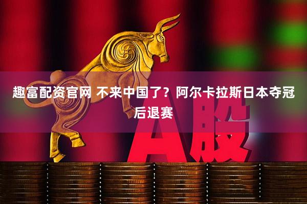 趣富配资官网 不来中国了？阿尔卡拉斯日本夺冠后退赛