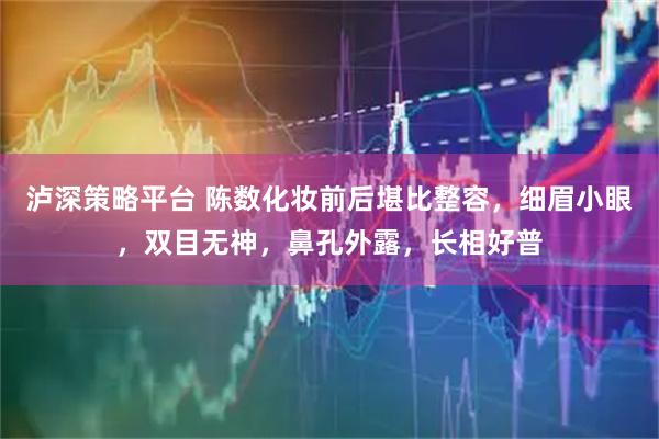 泸深策略平台 陈数化妆前后堪比整容，细眉小眼，双目无神，鼻孔外露，长相好普