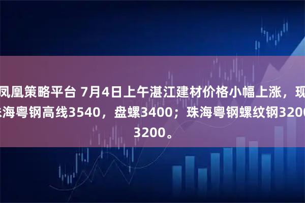 凤凰策略平台 7月4日上午湛江建材价格小幅上涨，现珠海粤钢高线3540，盘螺3400；珠海粤钢螺纹钢3200。