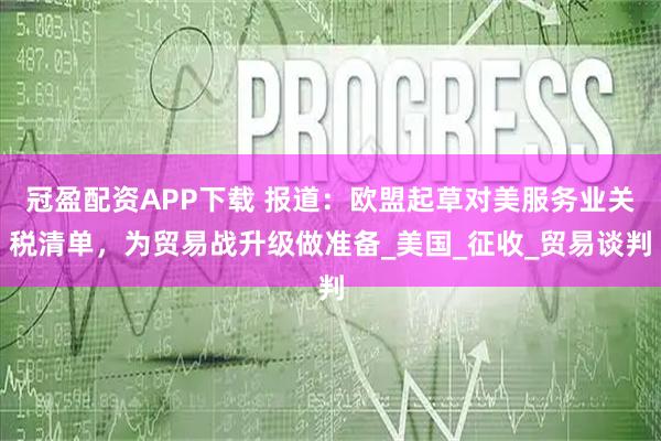 冠盈配资APP下载 报道:欧盟起草对美服务业关税清单,为贸易战升级做准备_美国_征收_贸易谈判