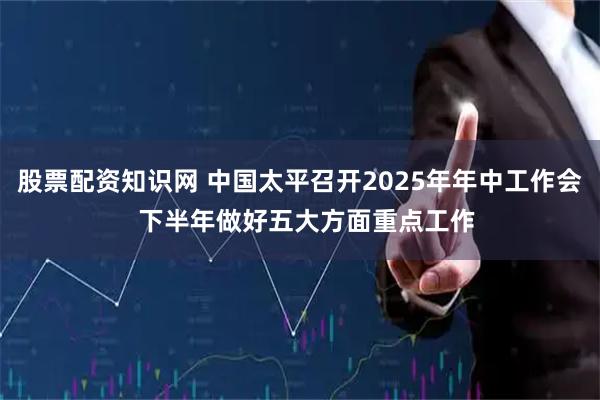 股票配资知识网 中国太平召开2025年年中工作会  下半年做好五大方面重点工作