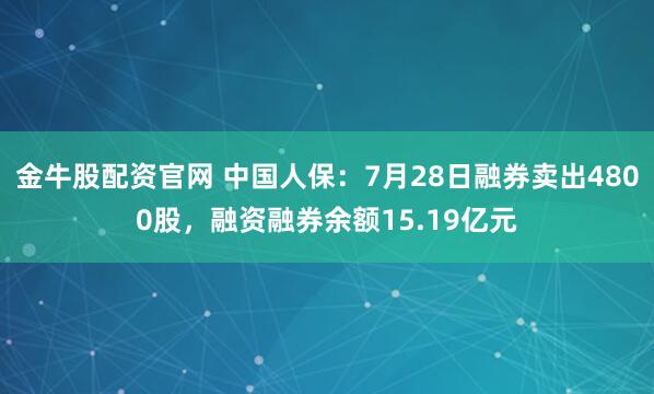 金牛股配资官网 中国人保：7月28日融券卖出4800股，融资融券余额15.19亿元