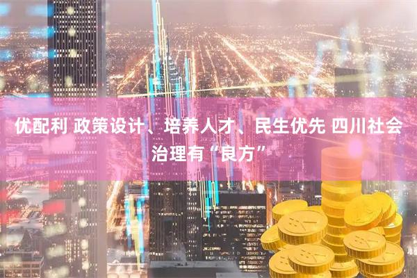 优配利 政策设计、培养人才、民生优先 四川社会治理有“良方”