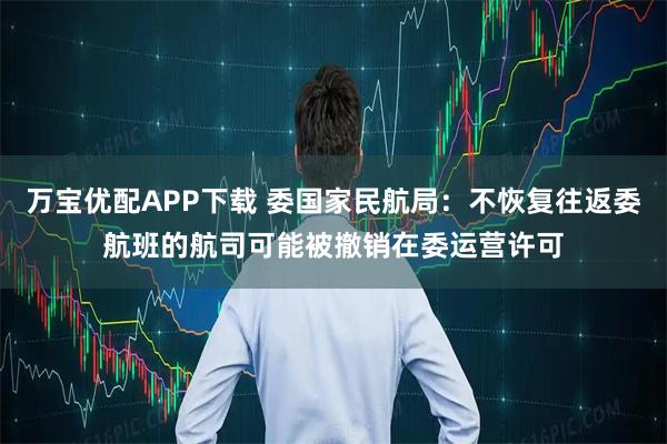 万宝优配APP下载 委国家民航局：不恢复往返委航班的航司可能被撤销在委运营许可