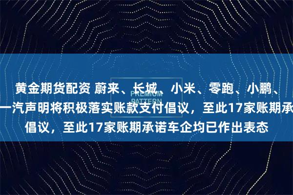 黄金期货配资 蔚来、长城、小米、零跑、小鹏、吉利、北汽、江汽、一汽声明将积极落实账款支付倡议，至此17家账期承诺车企均已作出表态