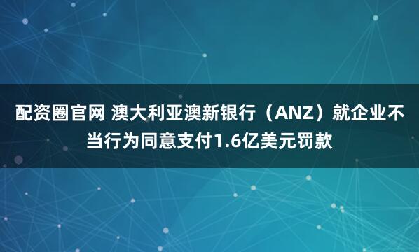 配资圈官网 澳大利亚澳新银行（ANZ）就企业不当行为同意支付1.6亿美元罚款