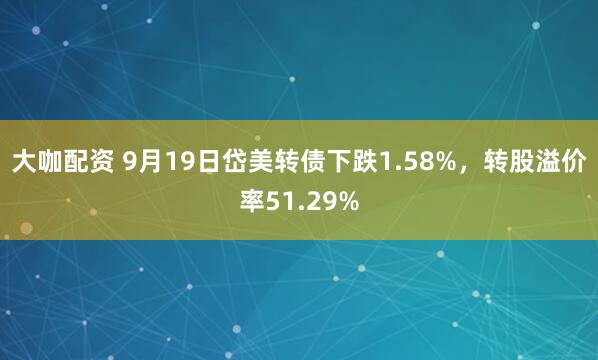大咖配资 9月19日岱美转债下跌1.58%，转股溢价率51.29%
