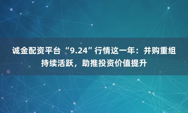 诚金配资平台 “9.24”行情这一年：并购重组持续活跃，助推投资价值提升