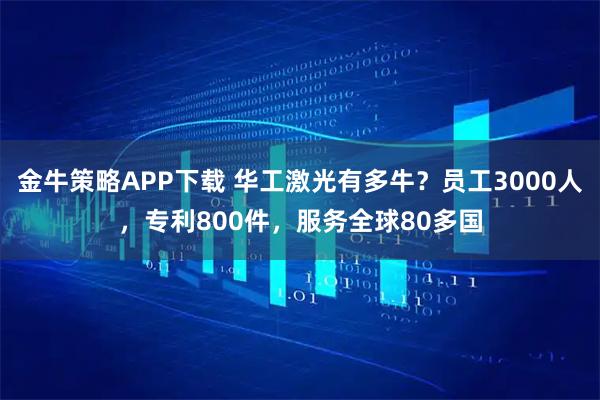 金牛策略APP下载 华工激光有多牛?员工3000人,专利800件,服务全球80多国
