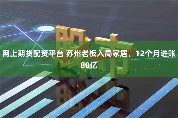 网上期货配资平台 苏州老板入局家居,12个月进账80亿