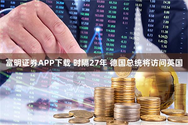 富明证券APP下载 时隔27年 德国总统将访问英国