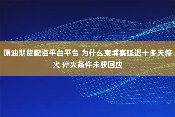 原油期货配资平台平台 为什么柬埔寨延迟十多天停火 停火条件未获回应