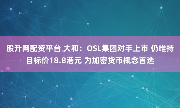 股升网配资平台 大和：OSL集团对手上市 仍维持目标价18.8港元 为加密货币概念首选