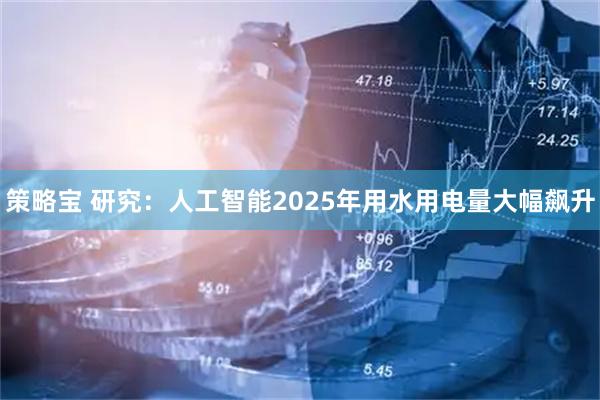 策略宝 研究：人工智能2025年用水用电量大幅飙升