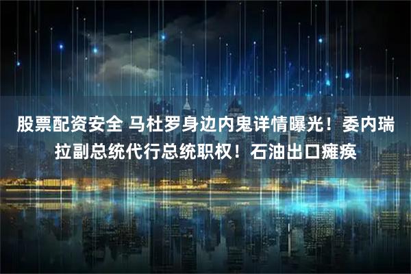 股票配资安全 马杜罗身边内鬼详情曝光！委内瑞拉副总统代行总统职权！石油出口瘫痪