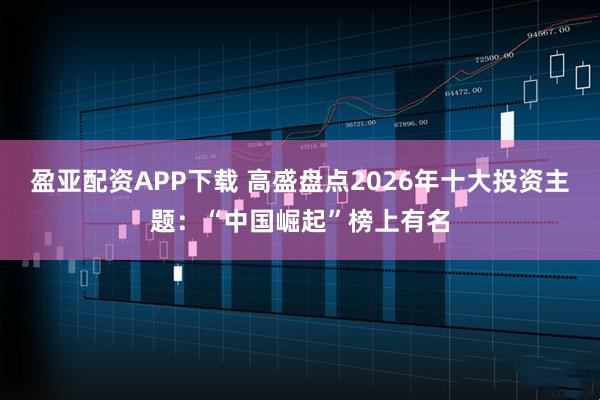 盈亚配资APP下载 高盛盘点2026年十大投资主题：“中国崛起”榜上有名