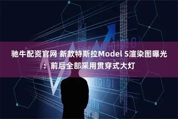 驰牛配资官网 新款特斯拉Model S渲染图曝光：前后全部采用贯穿式大灯