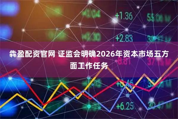 犇盈配资官网 证监会明确2026年资本市场五方面工作任务