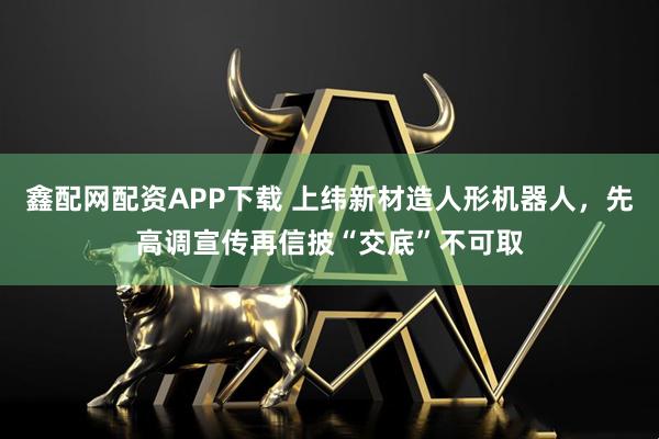 鑫配网配资APP下载 上纬新材造人形机器人，先高调宣传再信披“交底”不可取