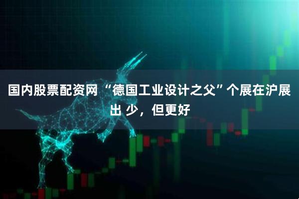 国内股票配资网 “德国工业设计之父”个展在沪展出 少，但更好