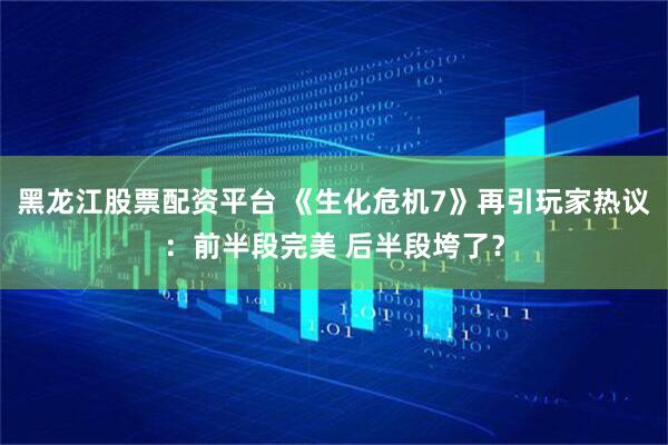 黑龙江股票配资平台 《生化危机7》再引玩家热议：前半段完美 后半段垮了？