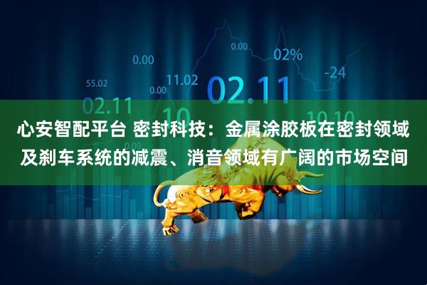 心安智配平台 密封科技：金属涂胶板在密封领域及刹车系统的减震、消音领域有广阔的市场空间