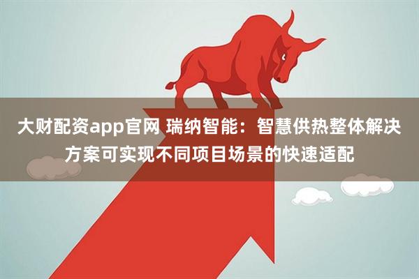 大财配资app官网 瑞纳智能：智慧供热整体解决方案可实现不同项目场景的快速适配