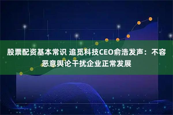 股票配资基本常识 追觅科技CEO俞浩发声：不容恶意舆论干扰企业正常发展