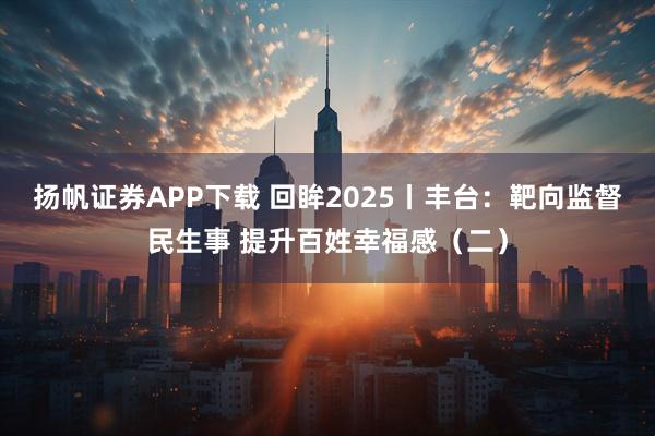 扬帆证券APP下载 回眸2025丨丰台：靶向监督民生事 提升百姓幸福感（二）