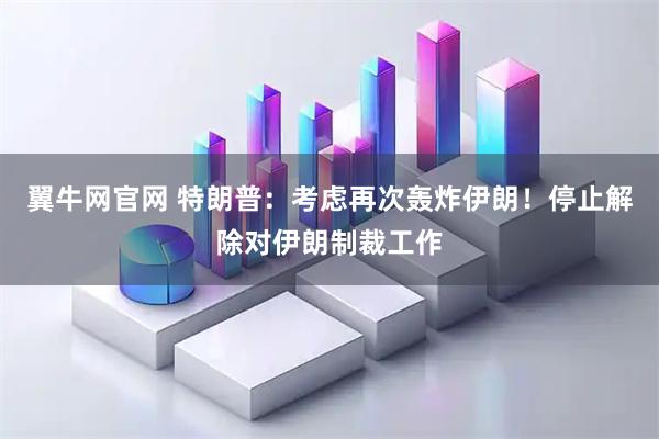 翼牛网官网 特朗普：考虑再次轰炸伊朗！停止解除对伊朗制裁工作