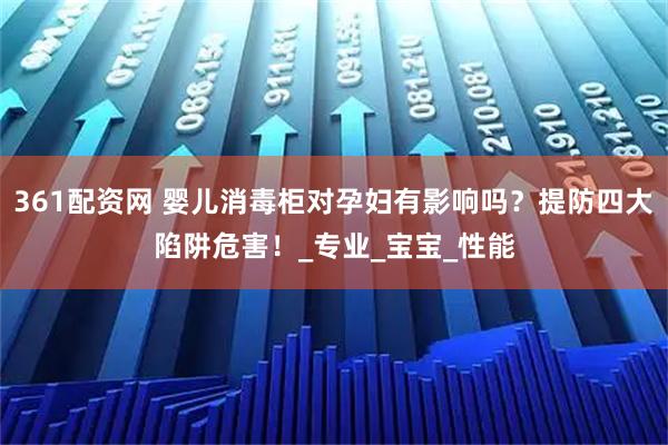 361配资网 婴儿消毒柜对孕妇有影响吗？提防四大陷阱危害！_专业_宝宝_性能