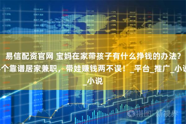 易信配资官网 宝妈在家带孩子有什么挣钱的办法？4个靠谱居家兼职，带娃赚钱两不误！_平台_推广_小说