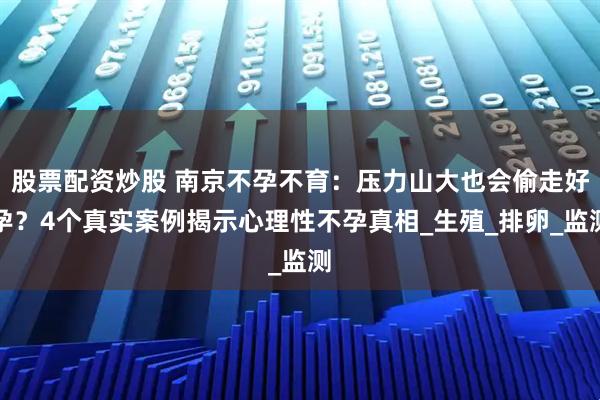 股票配资炒股 南京不孕不育：压力山大也会偷走好孕？4个真实案例揭示心理性不孕真相_生殖_排卵_监测
