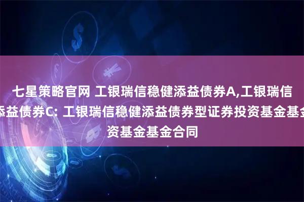 七星策略官网 工银瑞信稳健添益债券A,工银瑞信稳健添益债券C: 工银瑞信稳健添益债券型证券投资基金基金合同