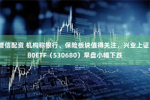 誉信配资 机构称银行、保险板块值得关注，兴业上证180ETF（530680）早盘小幅下跌