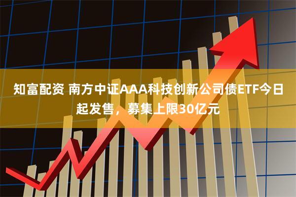 知富配资 南方中证AAA科技创新公司债ETF今日起发售，募集上限30亿元