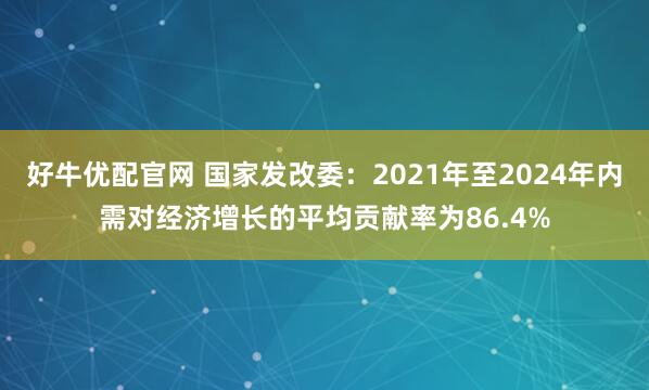 好牛优配官网 国家发改委：2021年至2024年内需对经济增长的平均贡献率为86.4%