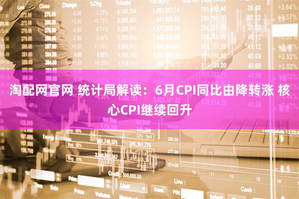 淘配网官网 统计局解读：6月CPI同比由降转涨 核心CPI继续回升