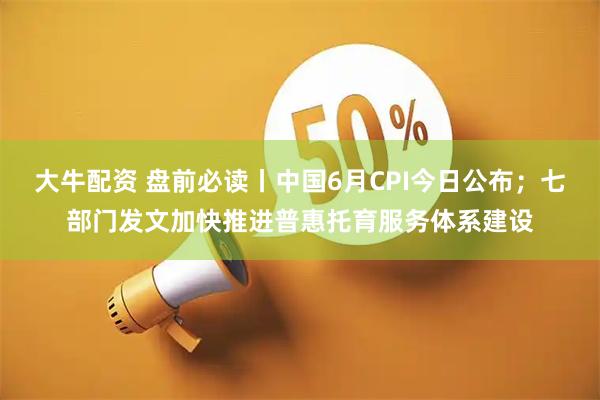 大牛配资 盘前必读丨中国6月CPI今日公布；七部门发文加快推进普惠托育服务体系建设
