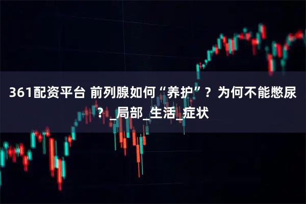 361配资平台 前列腺如何“养护”？为何不能憋尿？_局部_生活_症状