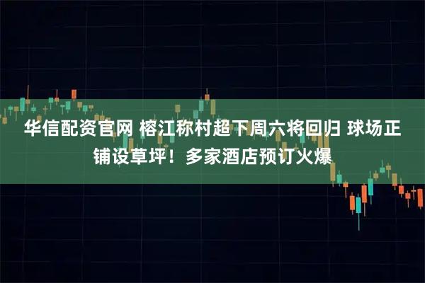 华信配资官网 榕江称村超下周六将回归 球场正铺设草坪！多家酒店预订火爆