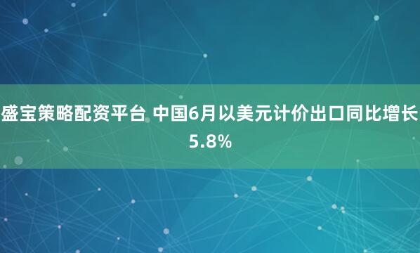 盛宝策略配资平台 中国6月以美元计价出口同比增长5.8%
