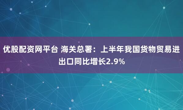 优股配资网平台 海关总署：上半年我国货物贸易进出口同比增长2.9%