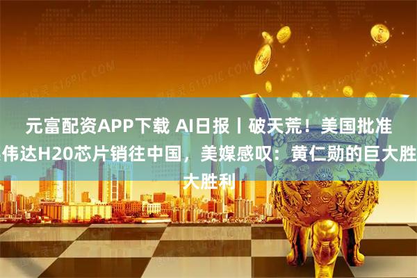 元富配资APP下载 AI日报丨破天荒！美国批准英伟达H20芯片销往中国，美媒感叹：黄仁勋的巨大胜利