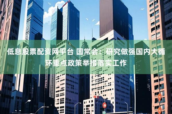 低息股票配资网平台 国常会：研究做强国内大循环重点政策举措落实工作