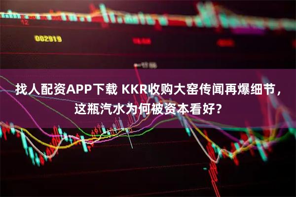 找人配资APP下载 KKR收购大窑传闻再爆细节，这瓶汽水为何被资本看好？