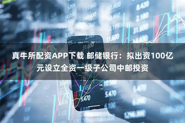 真牛所配资APP下载 邮储银行：拟出资100亿元设立全资一级子公司中邮投资